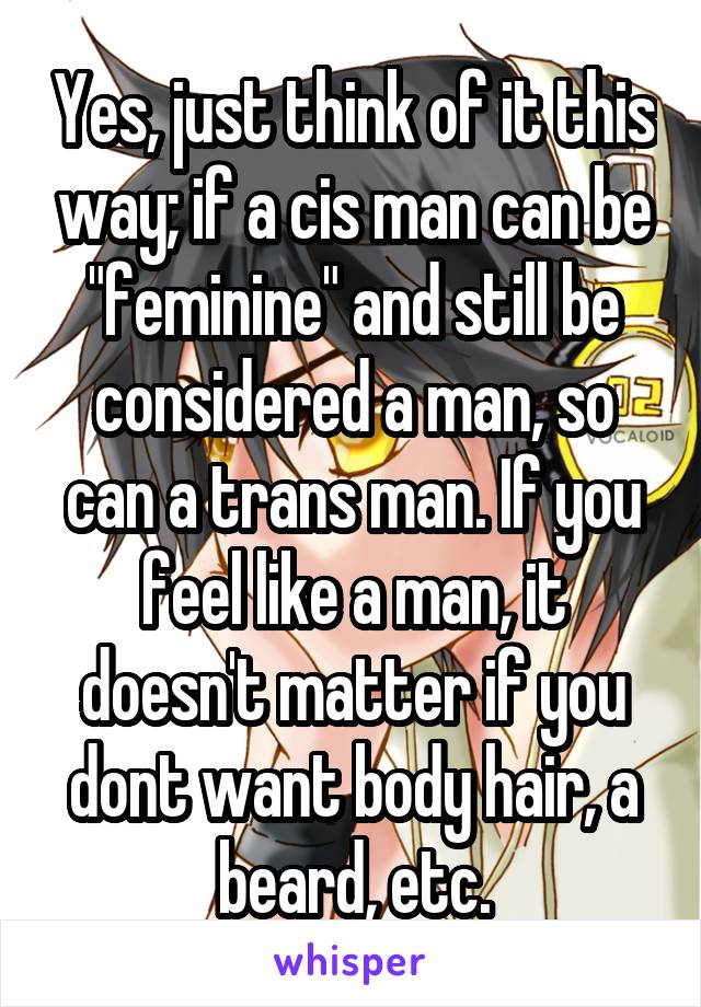 Yes, just think of it this way; if a cis man can be "feminine" and still be considered a man, so can a trans man. If you feel like a man, it doesn't matter if you dont want body hair, a beard, etc.