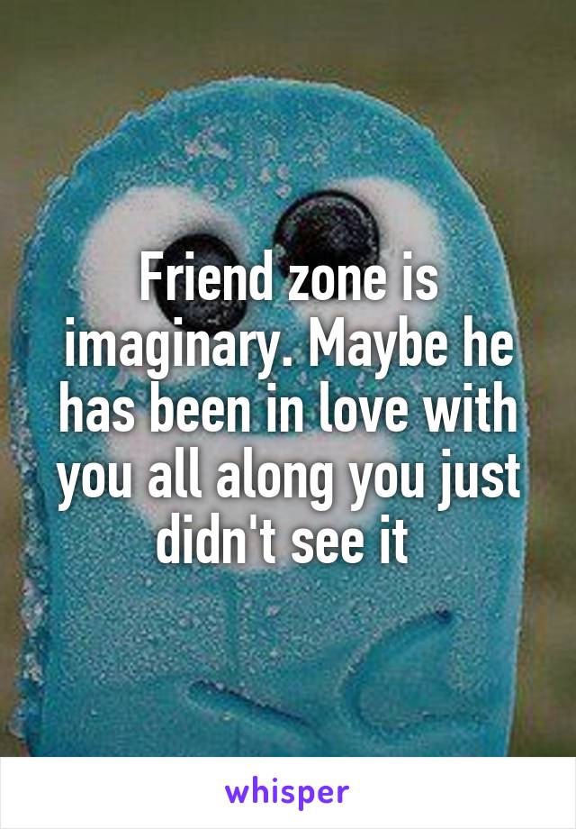 Friend zone is imaginary. Maybe he has been in love with you all along you just didn't see it 