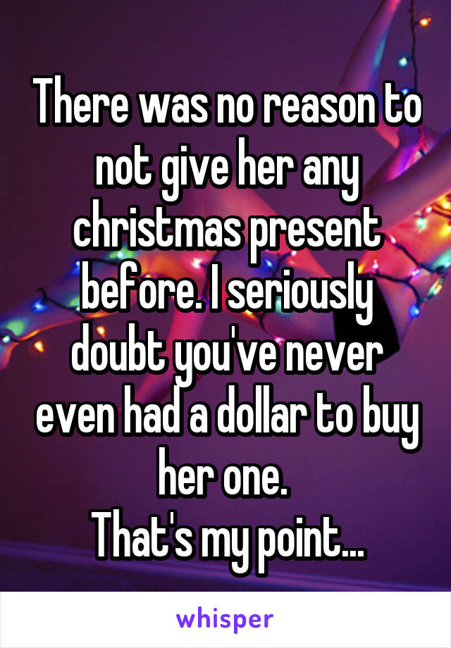 There was no reason to not give her any christmas present before. I seriously doubt you've never even had a dollar to buy her one. 
That's my point...