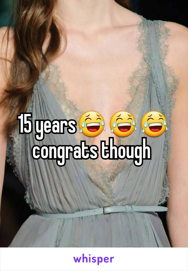 15 years😂😂😂 congrats though 