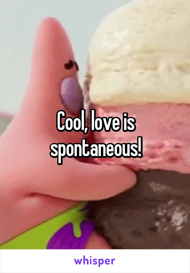 Cool, love is spontaneous!