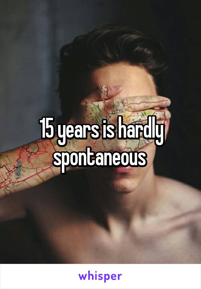 15 years is hardly spontaneous 