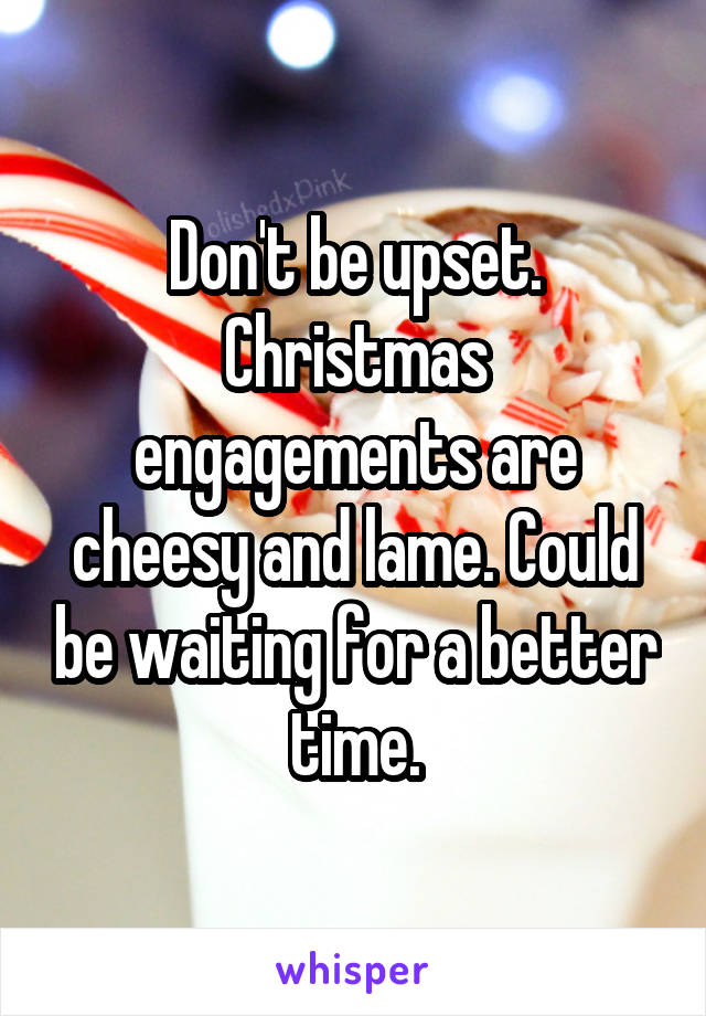 Don't be upset. Christmas engagements are cheesy and lame. Could be waiting for a better time.