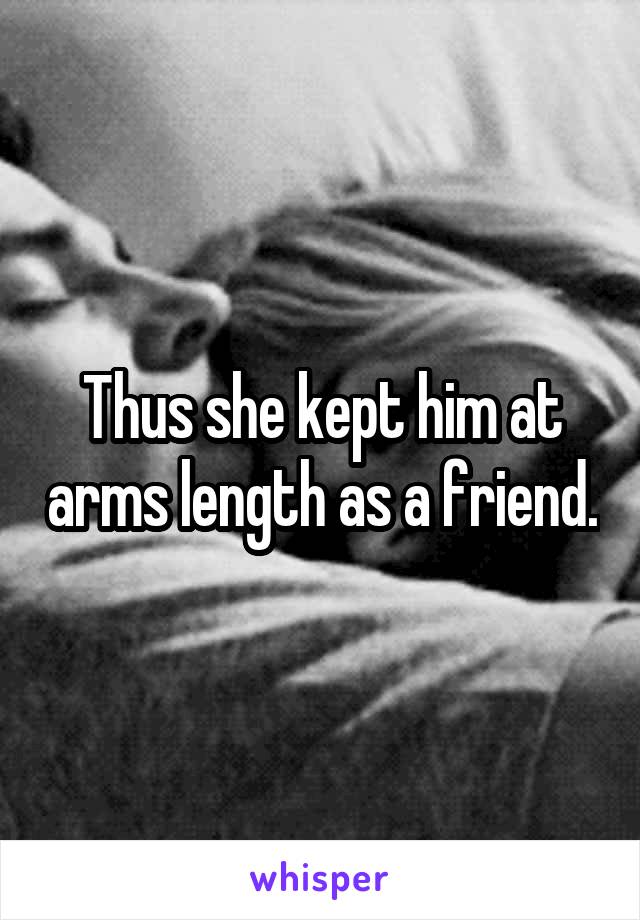 Thus she kept him at arms length as a friend.