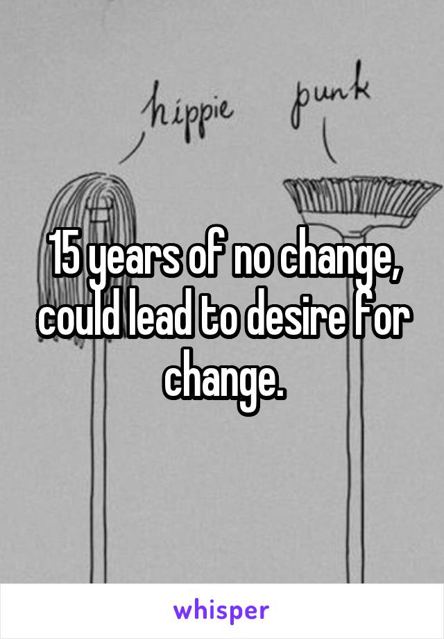 15 years of no change, could lead to desire for change.