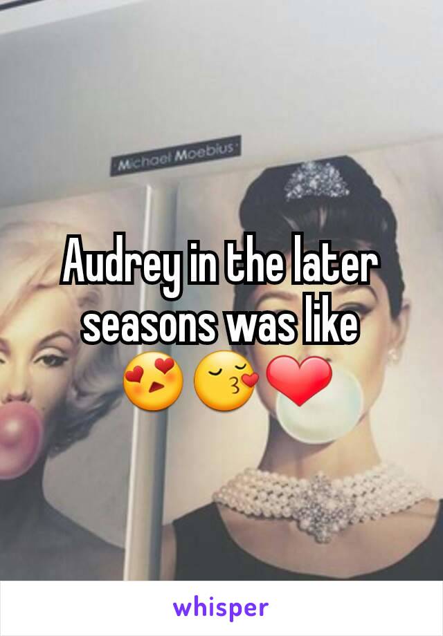 Audrey in the later seasons was like
 😍😚❤