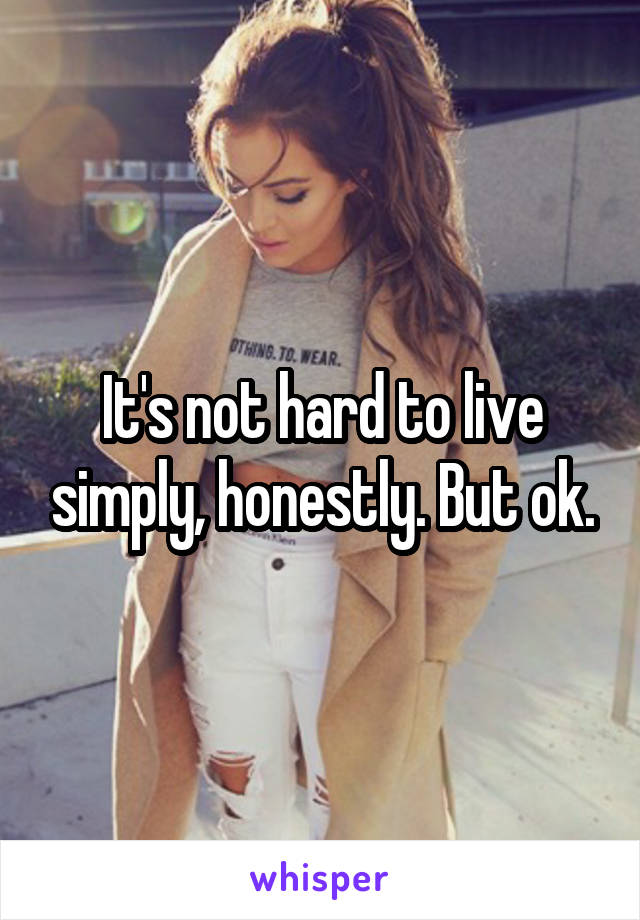 It's not hard to live simply, honestly. But ok.