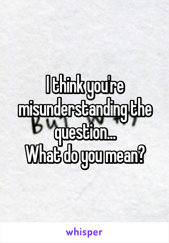 I think you're misunderstanding the question...
What do you mean?