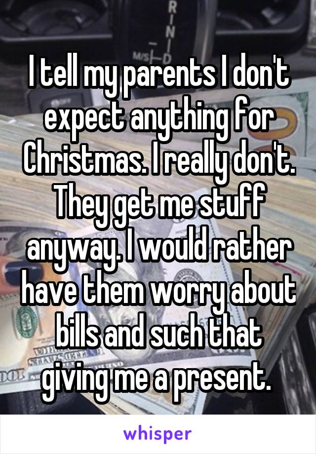 I tell my parents I don't expect anything for Christmas. I really don't. They get me stuff anyway. I would rather have them worry about bills and such that giving me a present. 