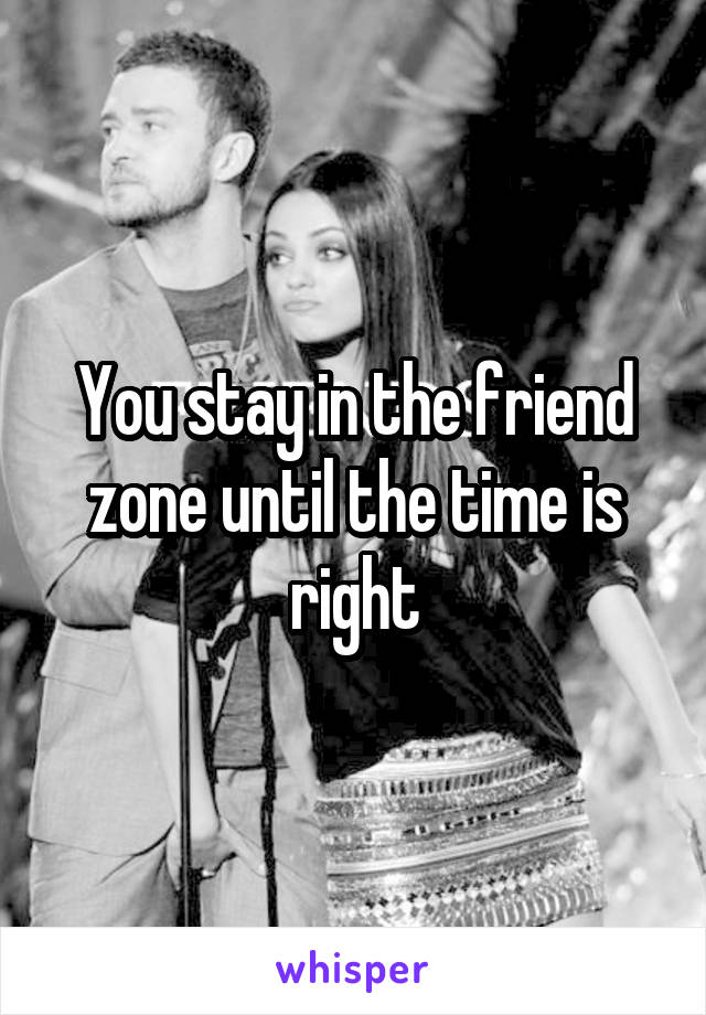 You stay in the friend zone until the time is right