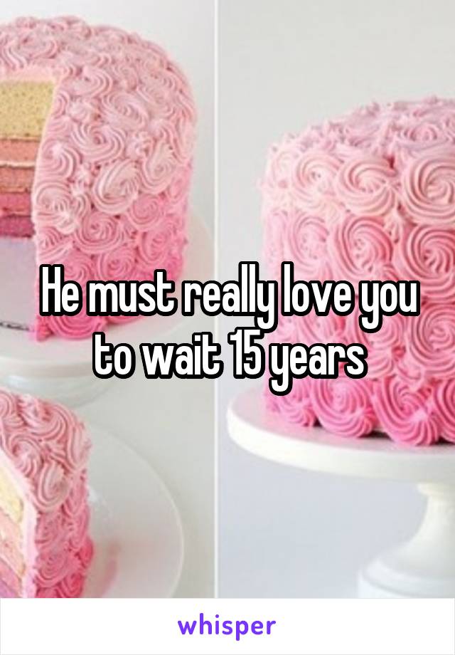 He must really love you to wait 15 years