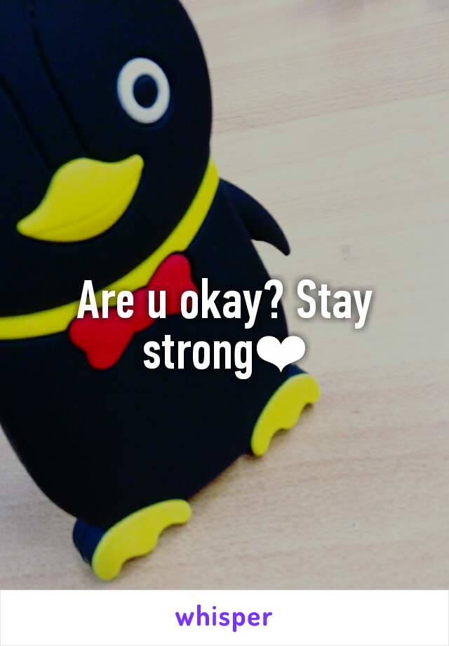 Are u okay? Stay strong❤