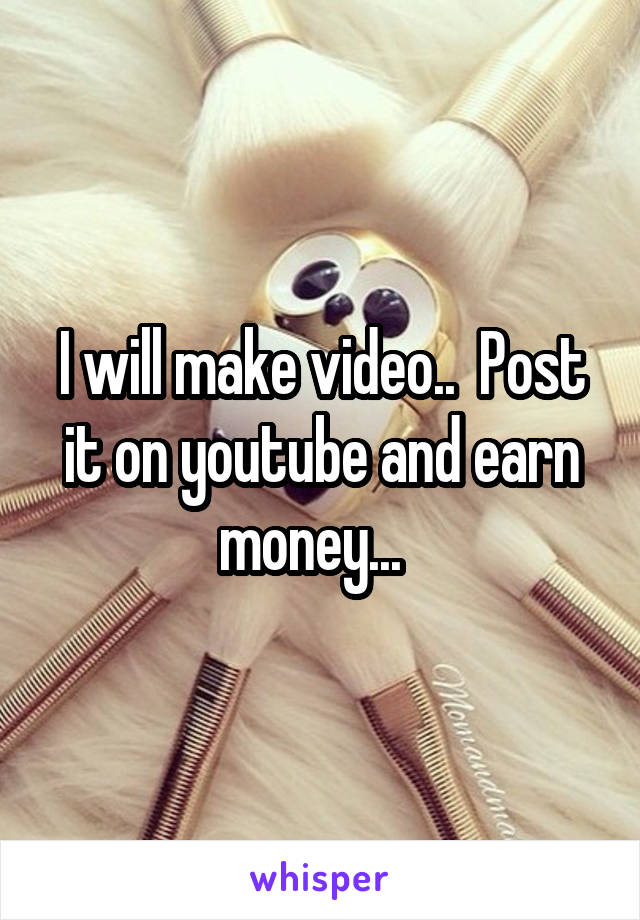 I will make video..  Post it on youtube and earn money...  