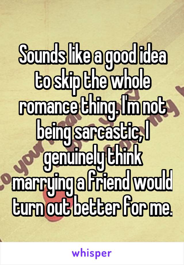 Sounds like a good idea to skip the whole romance thing. I'm not being sarcastic, I genuinely think marrying a friend would turn out better for me.