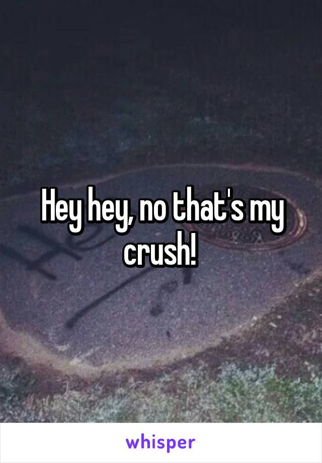 Hey hey, no that's my crush! 