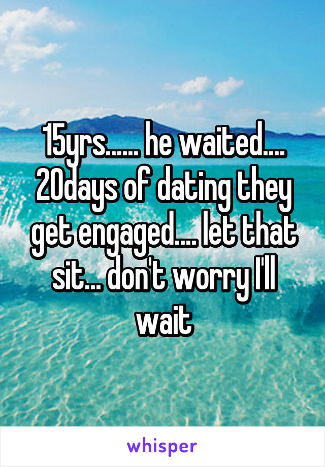 15yrs...... he waited.... 20days of dating they get engaged.... let that sit... don't worry I'll wait