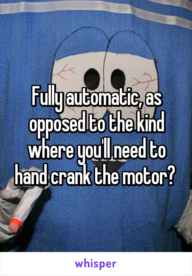 Fully automatic, as opposed to the kind where you'll need to hand crank the motor? 