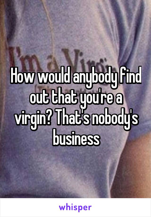How would anybody find out that you're a virgin? That's nobody's business