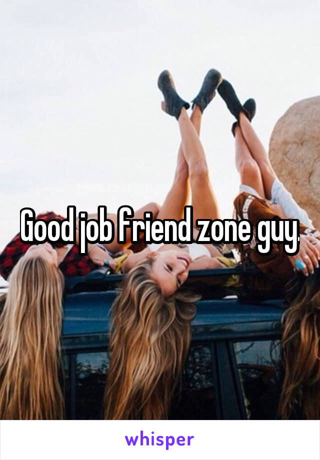 Good job friend zone guy.