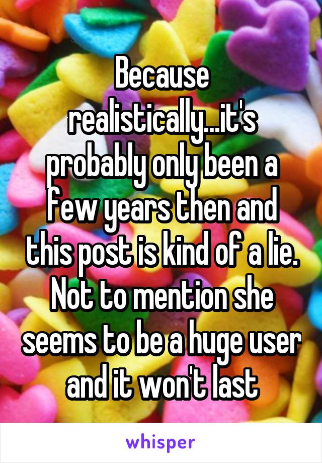 Because realistically...it's probably only been a few years then and this post is kind of a lie. Not to mention she seems to be a huge user and it won't last