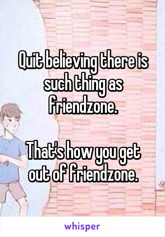 Quit believing there is such thing as friendzone.

That's how you get out of friendzone.