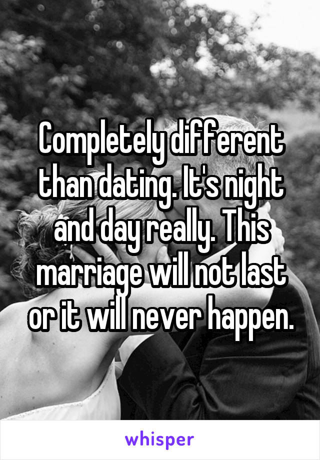 Completely different than dating. It's night and day really. This marriage will not last or it will never happen.