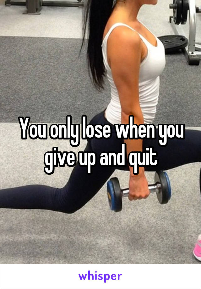 You only lose when you give up and quit