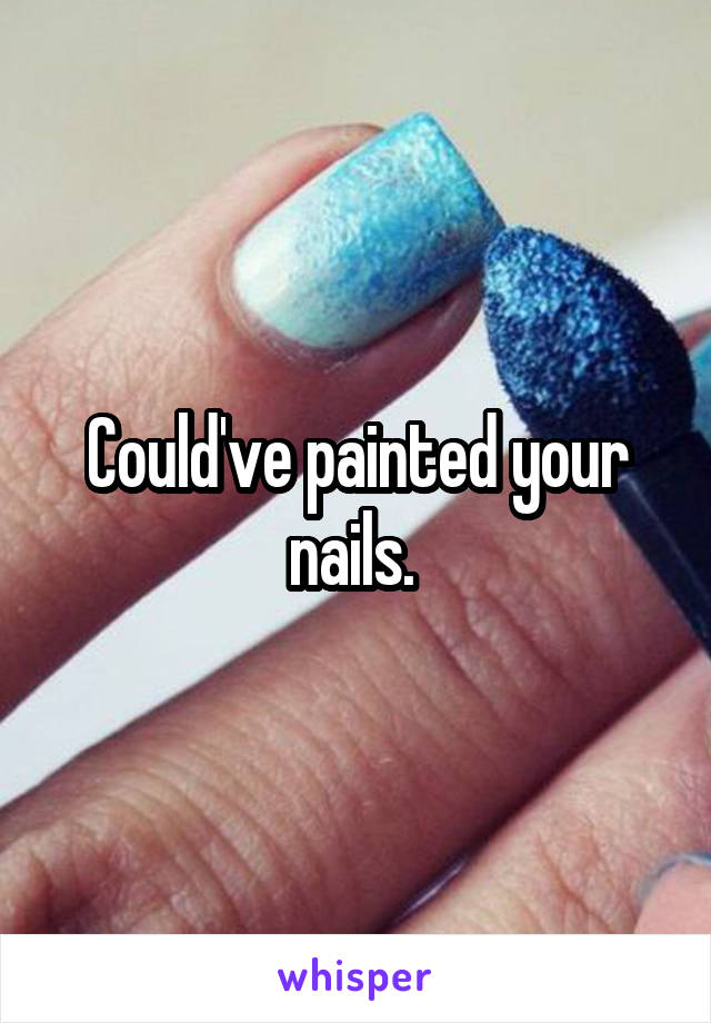 Could've painted your nails. 