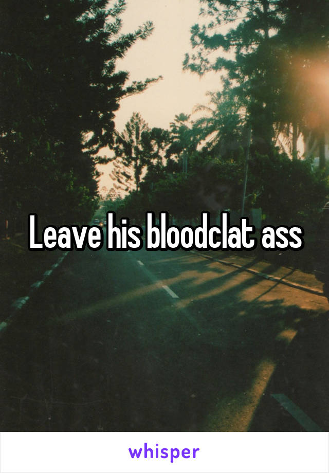 Leave his bloodclat ass
