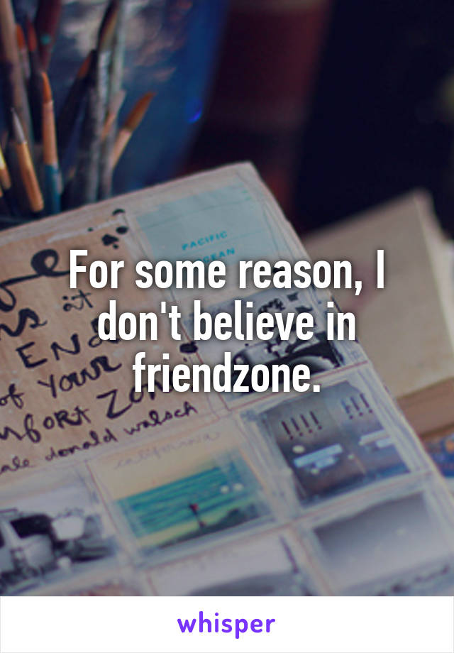 For some reason, I don't believe in friendzone.