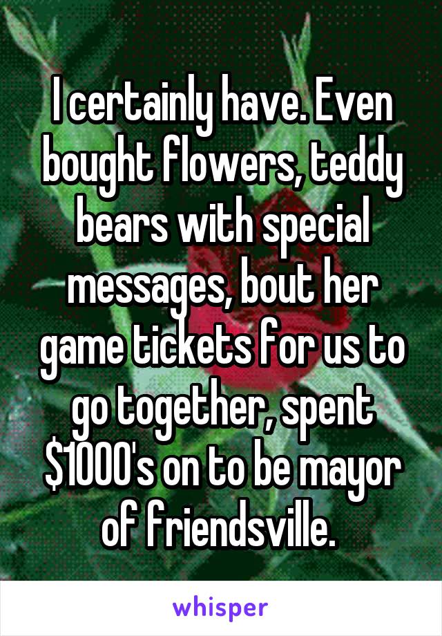 I certainly have. Even bought flowers, teddy bears with special messages, bout her game tickets for us to go together, spent $1000's on to be mayor of friendsville. 