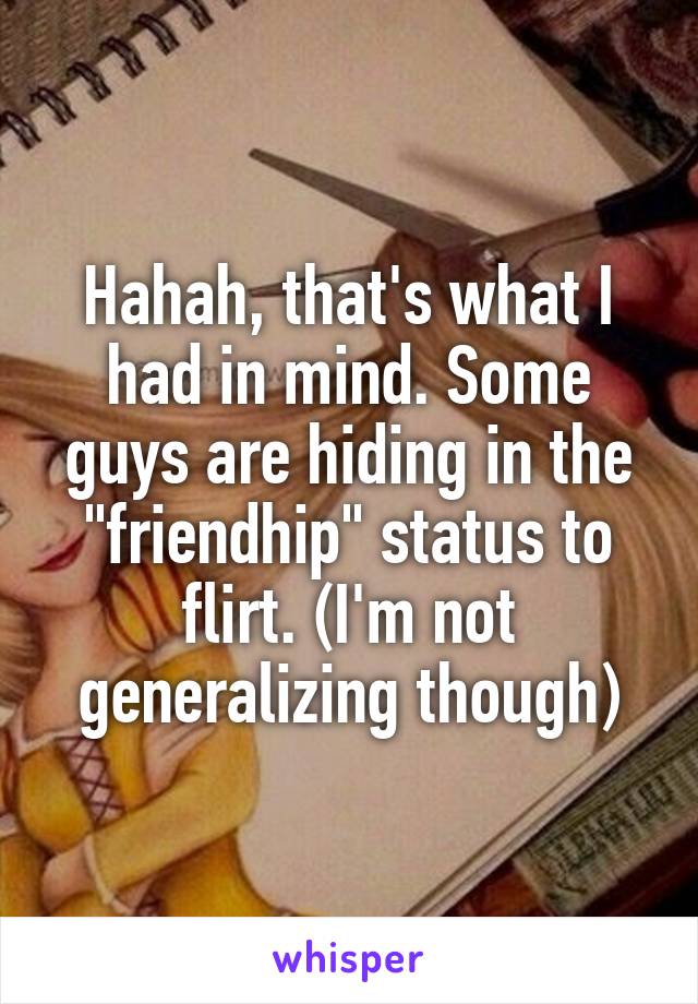 Hahah, that's what I had in mind. Some guys are hiding in the "friendhip" status to flirt. (I'm not generalizing though)