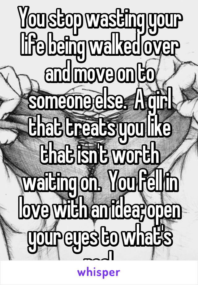 You stop wasting your life being walked over and move on to someone else.  A girl that treats you like that isn't worth waiting on.  You fell in love with an idea; open your eyes to what's real.