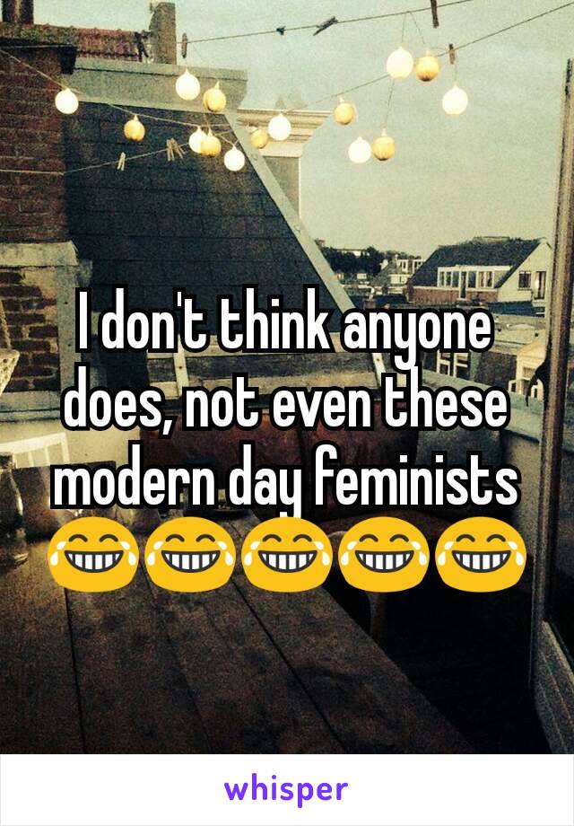 I don't think anyone does, not even these modern day feminists
😂😂😂😂😂