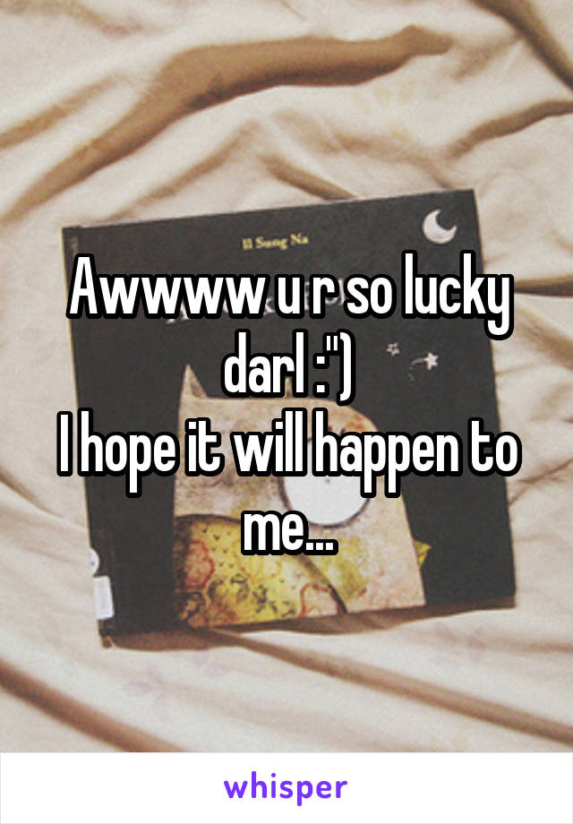 Awwww u r so lucky darl :")
I hope it will happen to me...