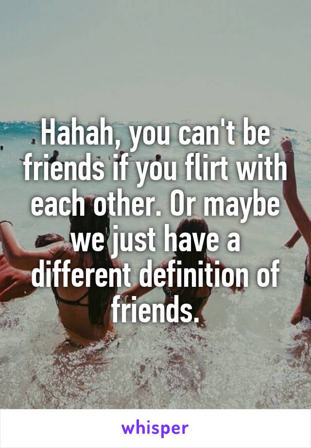 Hahah, you can't be friends if you flirt with each other. Or maybe we just have a different definition of friends.