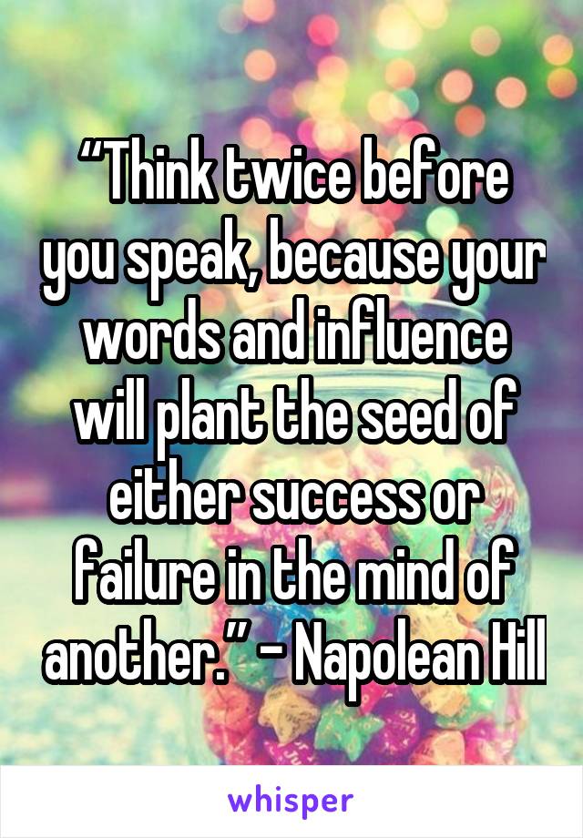 “Think twice before you speak, because your words and influence will plant the seed of either success or failure in the mind of another.” – Napolean Hill