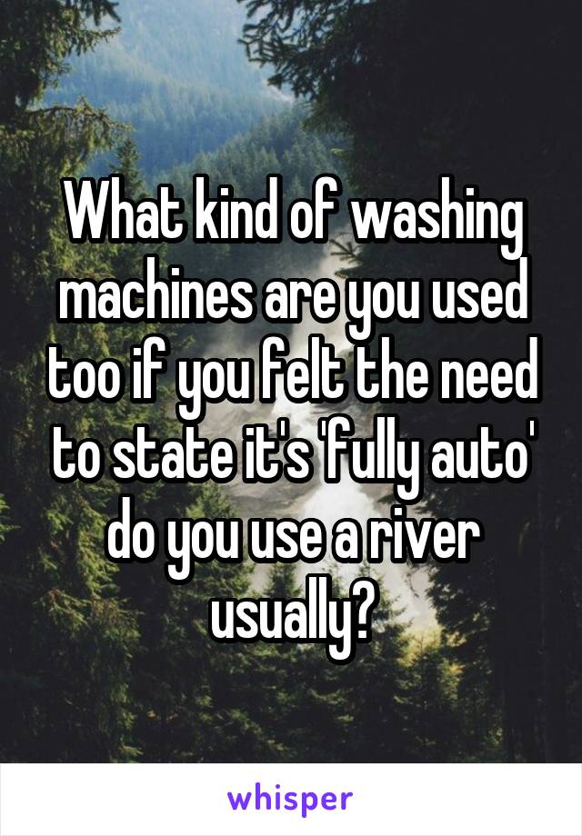 What kind of washing machines are you used too if you felt the need to state it's 'fully auto' do you use a river usually?