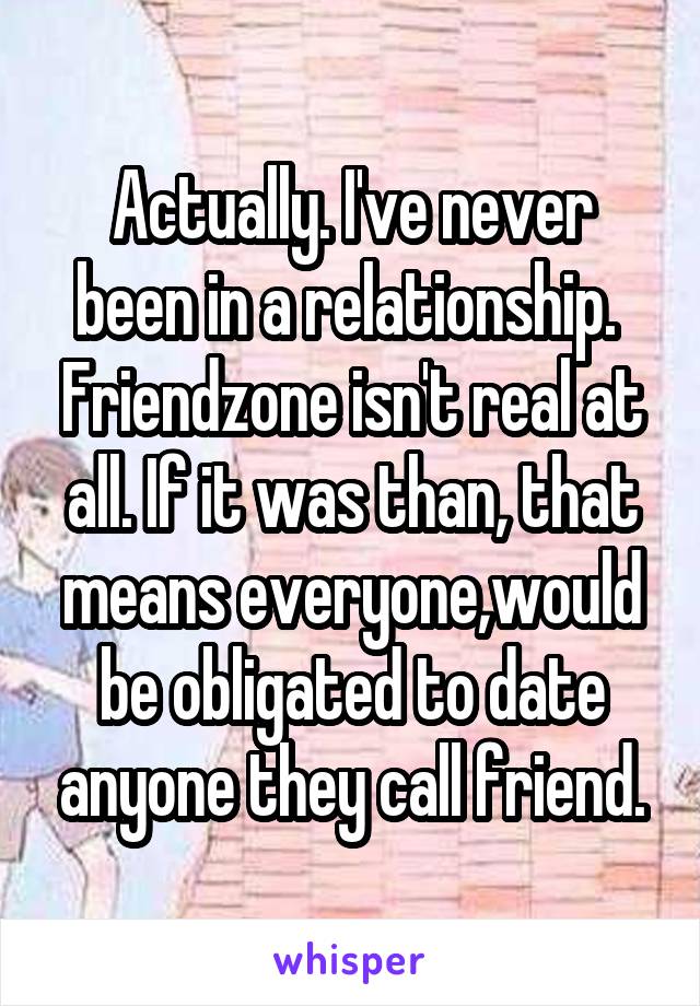 Actually. I've never been in a relationship. 
Friendzone isn't real at all. If it was than, that means everyone,would be obligated to date anyone they call friend.