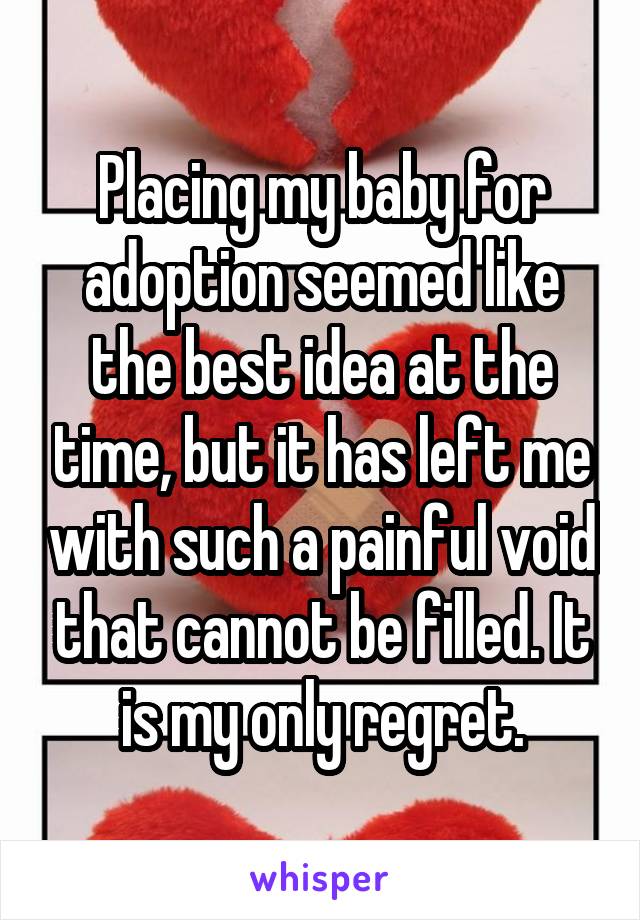 Placing my baby for adoption seemed like the best idea at the time, but it has left me with such a painful void that cannot be filled. It is my only regret.