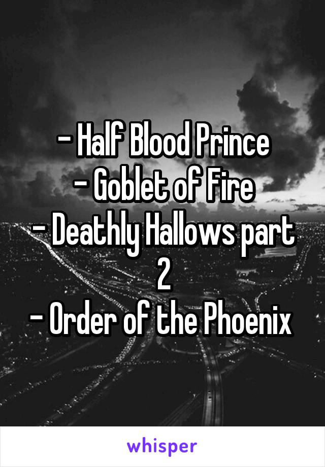 - Half Blood Prince
- Goblet of Fire
- Deathly Hallows part 2
- Order of the Phoenix 