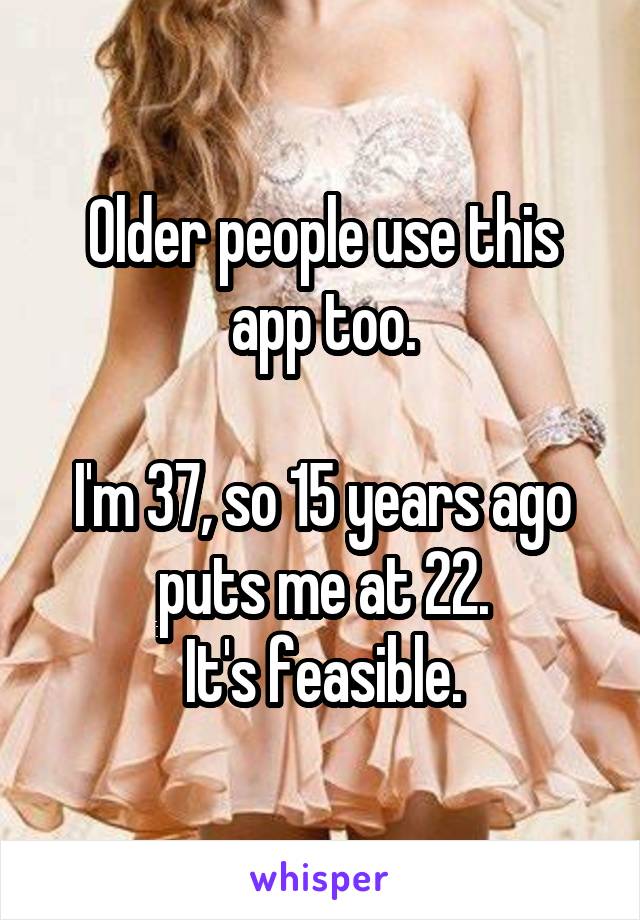 Older people use this app too.

I'm 37, so 15 years ago puts me at 22.
It's feasible.