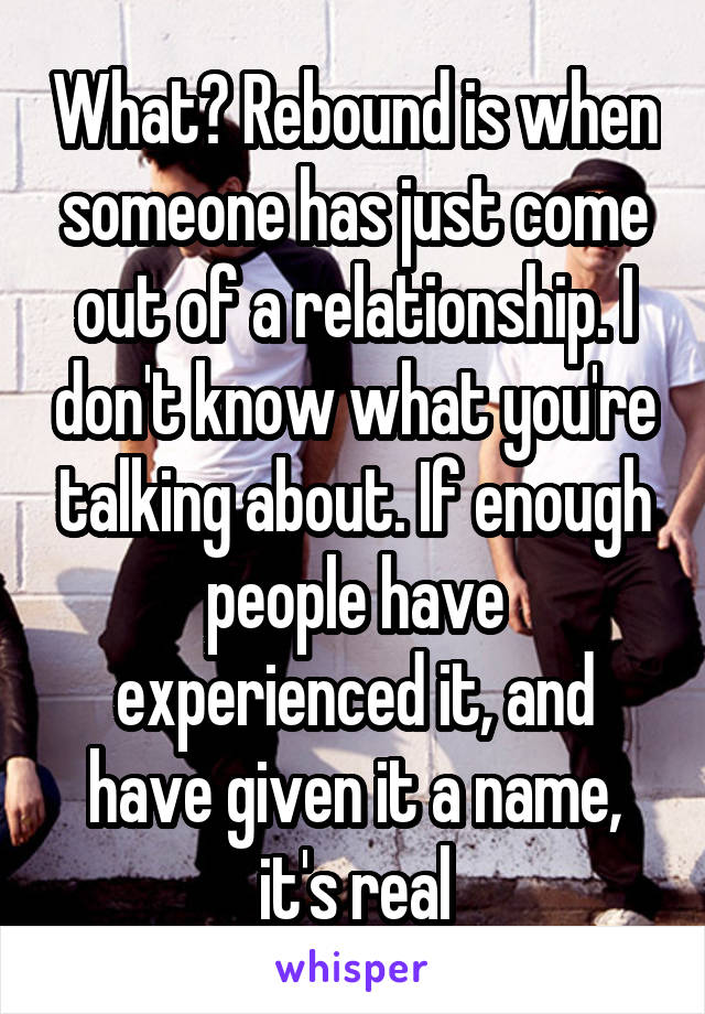 What? Rebound is when someone has just come out of a relationship. I don't know what you're talking about. If enough people have experienced it, and have given it a name, it's real