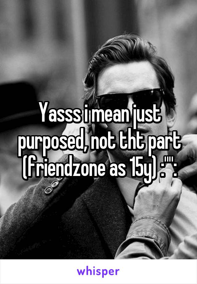 Yasss i mean just purposed, not tht part (friendzone as 15y) :"":