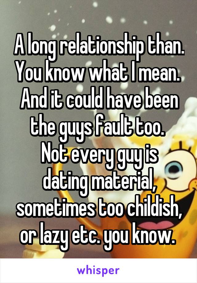 A long relationship than. You know what I mean.  And it could have been the guys fault too. 
Not every guy is dating material, sometimes too childish, or lazy etc. you know. 