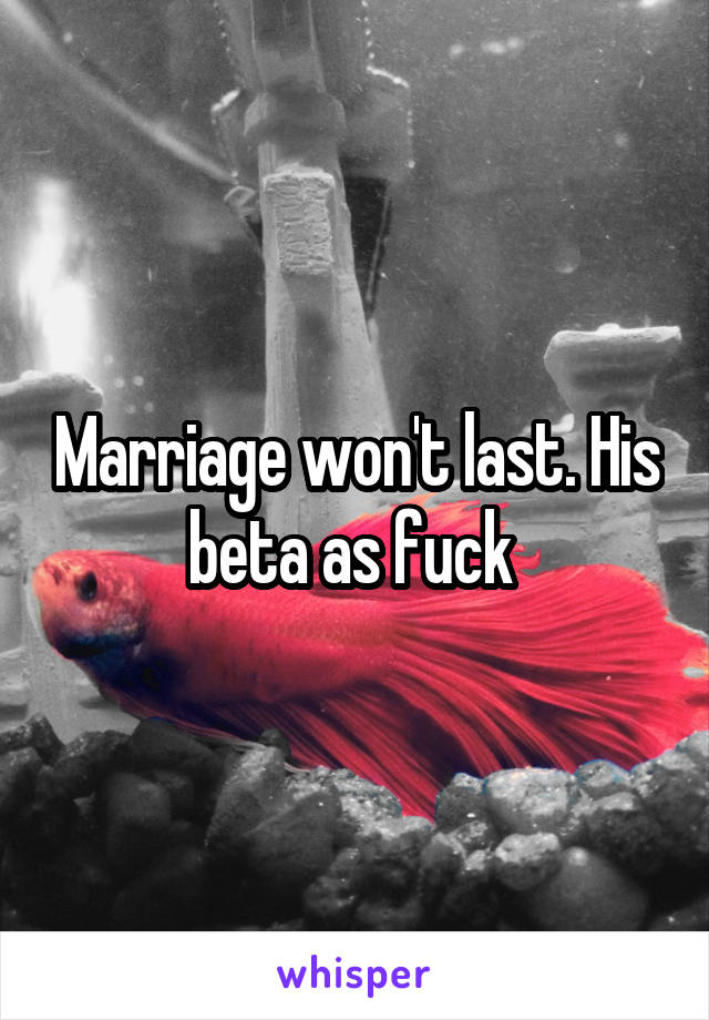 Marriage won't last. His beta as fuck 