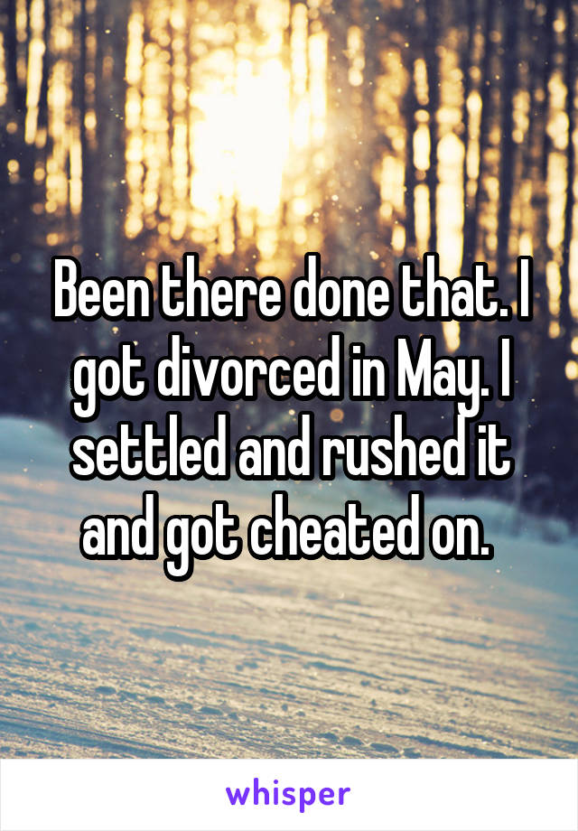 Been there done that. I got divorced in May. I settled and rushed it and got cheated on. 