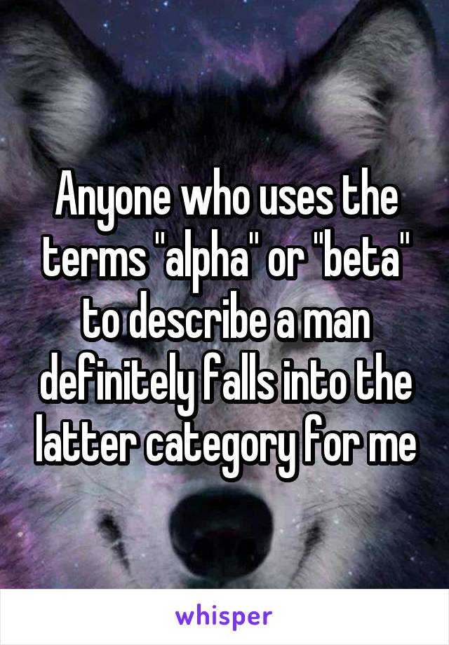 Anyone who uses the terms "alpha" or "beta" to describe a man definitely falls into the latter category for me