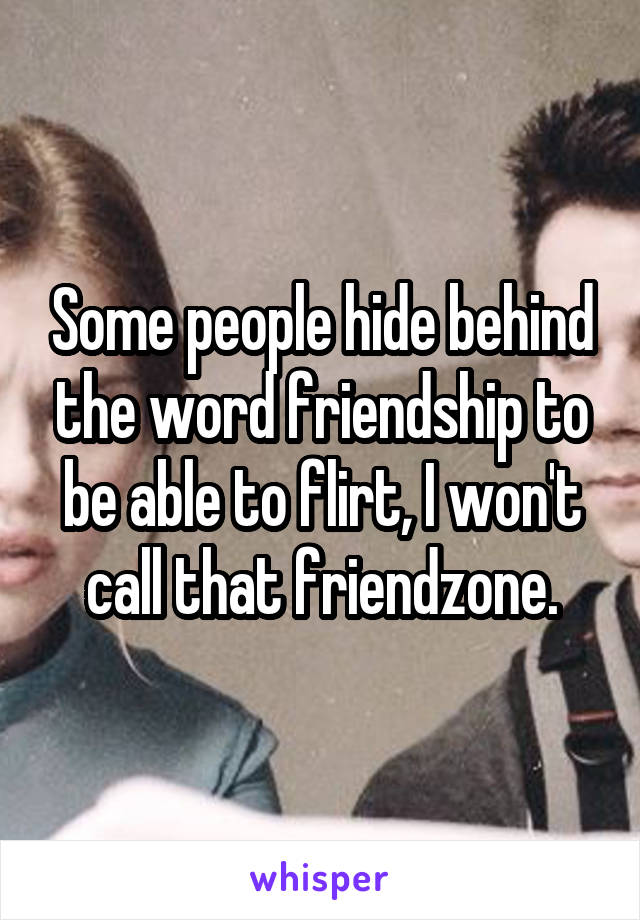 Some people hide behind the word friendship to be able to flirt, I won't call that friendzone.