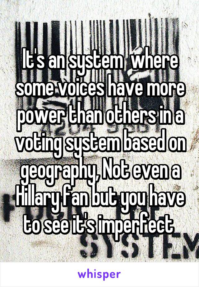 It's an system  where some voices have more power than others in a voting system based on geography, Not even a Hillary fan but you have to see it's imperfect 